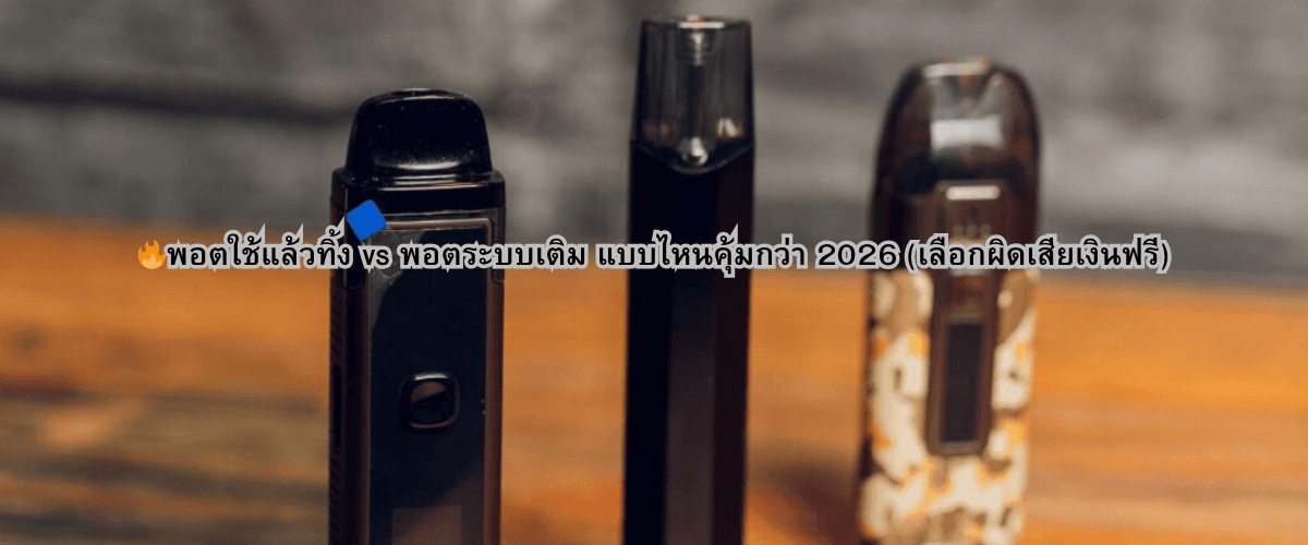 พอตใช้แล้วทิ้ง vs พอตระบบเติม แบบไหนคุ้มกว่า 2026 (เลือกผิดเสียเงินฟรี)