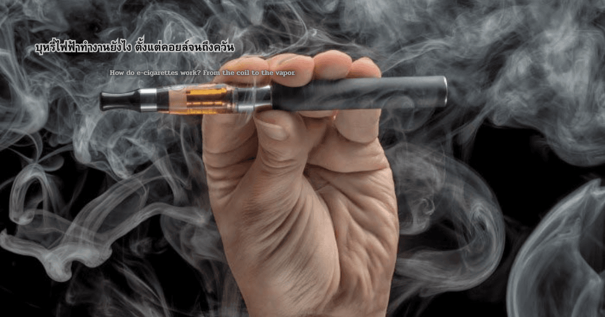 บุหรี่ไฟฟ้าทำงานยังไง ตั้งแต่คอยล์จนถึงควัน